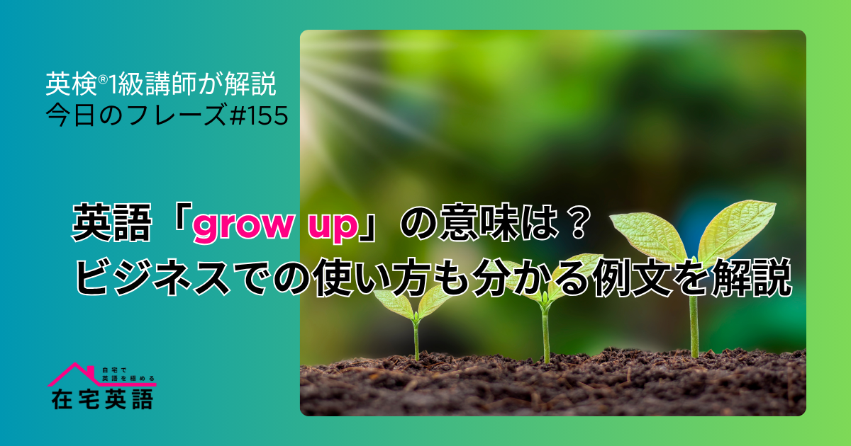grow upしている植物の写真。英語「grow up」の意味は?ビジネスでの使い方も分かる例文を解説【今日のフレーズ#154】