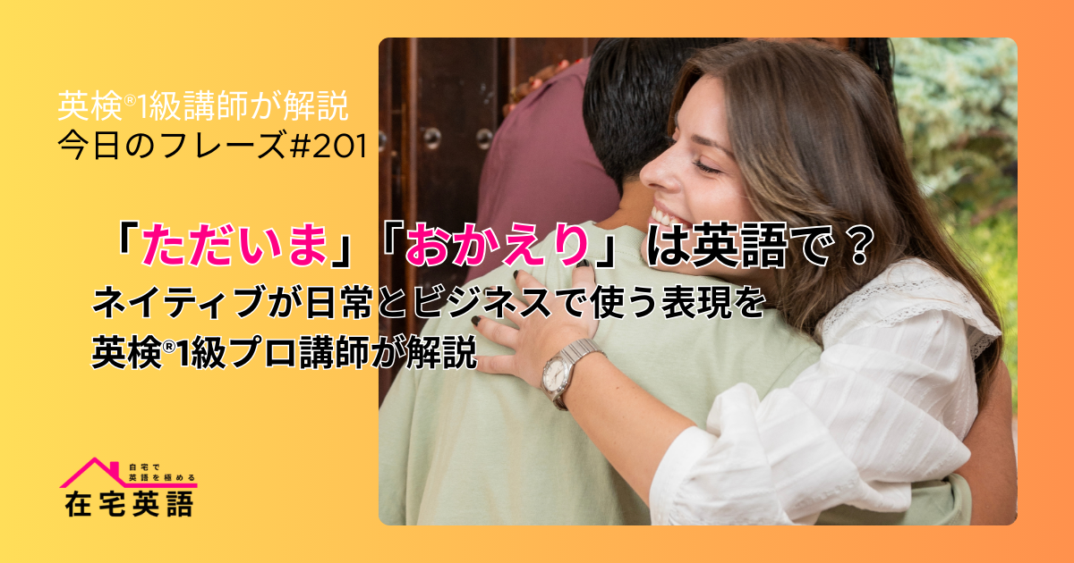 「ただいま」「おかえり」は英語で?ネイティブが日常とビジネスで使う表現を英検®1級プロ講師が解説【今日のフレーズ#201】