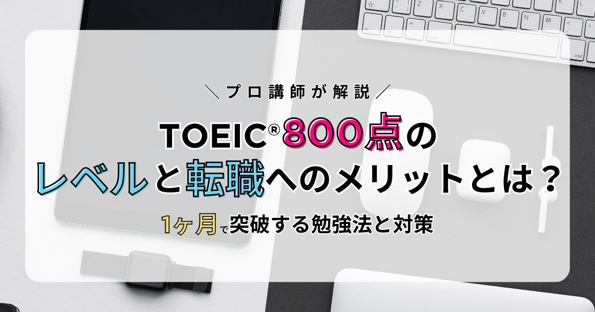 TOEIC®800点のレベルと転職へのメリットとは?1ヶ月で突破する勉強法と対策をプロ講師が解説
